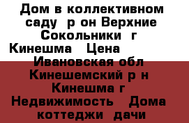 Дом в коллективном саду, р-он Верхние Сокольники, г. Кинешма › Цена ­ 120 000 - Ивановская обл., Кинешемский р-н, Кинешма г. Недвижимость » Дома, коттеджи, дачи продажа   